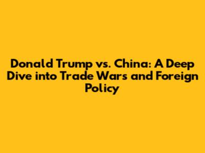 Donald Trump vs. China: A Deep Dive into Trade Wars and Foreign Policy