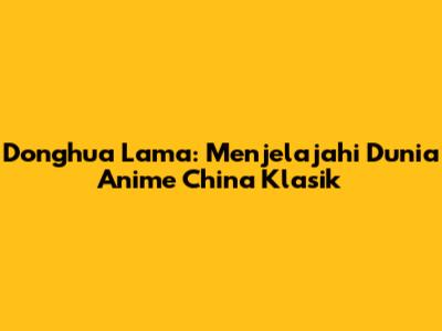 Donghua Lama: Menjelajahi Dunia Anime China Klasik