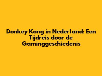 Donkey Kong in Nederland: Een Tijdreis door de Gaminggeschiedenis