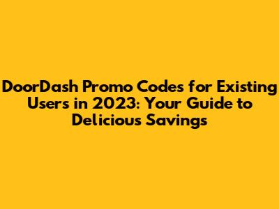 DoorDash Promo Codes for Existing Users in 2023: Your Guide to Delicious Savings