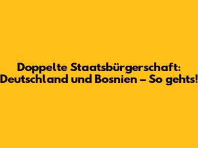 Doppelte Staatsbürgerschaft: Deutschland und Bosnien – So geht's!