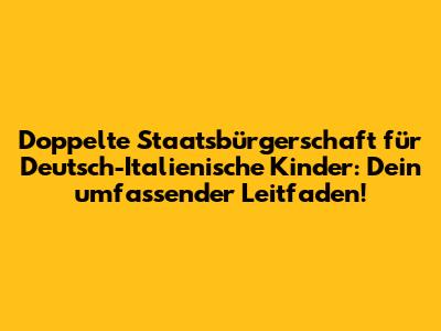 Doppelte Staatsbürgerschaft für Deutsch-Italienische Kinder: Dein umfassender Leitfaden!