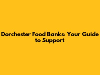 Dorchester Food Banks: Your Guide to Support