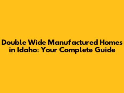 Double Wide Manufactured Homes in Idaho: Your Complete Guide