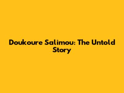 Doukoure Salimou: The Untold Story