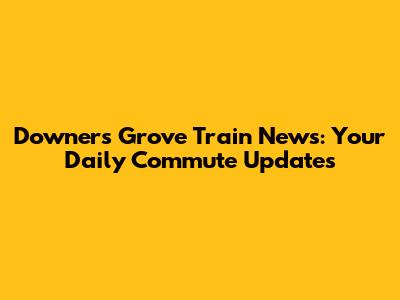 Downers Grove Train News: Your Daily Commute Updates