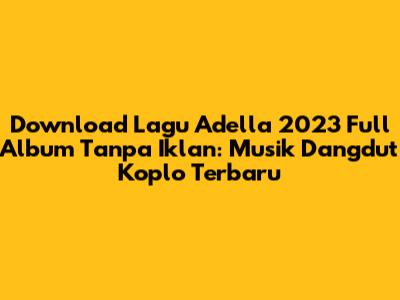 Download Lagu Adella 2023 Full Album Tanpa Iklan: Musik Dangdut Koplo Terbaru