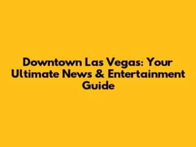 Downtown Las Vegas: Your Ultimate News & Entertainment Guide