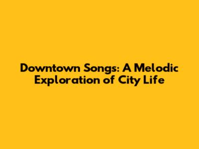 Downtown Songs: A Melodic Exploration of City Life