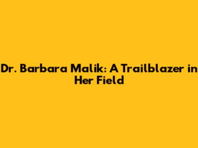 Dr. Barbara Malik: A Trailblazer in Her Field