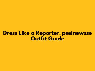 Dress Like a Reporter: pseinewsse Outfit Guide