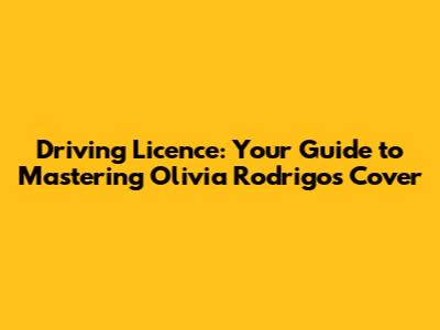 Driving Licence: Your Guide to Mastering Olivia Rodrigo's Cover