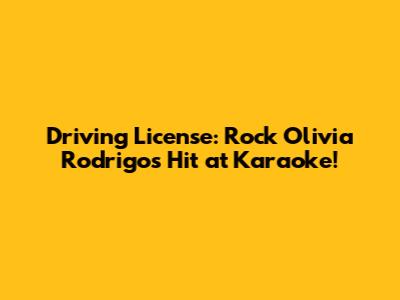 Driving License: Rock Olivia Rodrigo's Hit at Karaoke!