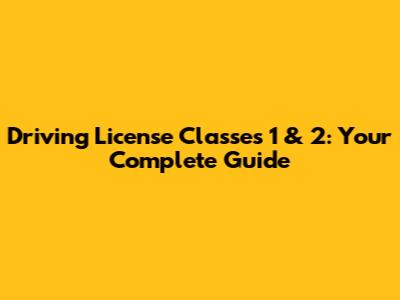 Driving License Classes 1 & 2: Your Complete Guide