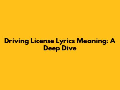 Driving License Lyrics Meaning: A Deep Dive