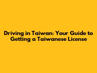 Driving in Taiwan: Your Guide to Getting a Taiwanese License