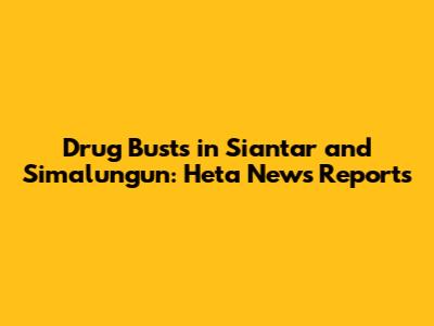 Drug Busts in Siantar and Simalungun: Heta News Reports