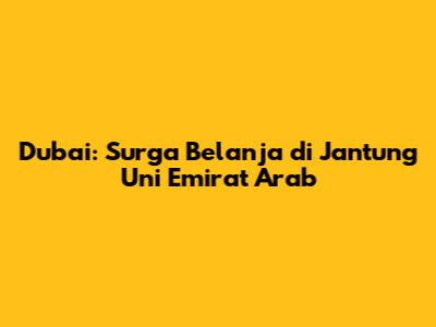 Dubai: Surga Belanja di Jantung Uni Emirat Arab