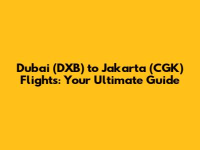 Dubai (DXB) to Jakarta (CGK) Flights: Your Ultimate Guide