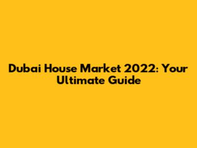 Dubai House Market 2022: Your Ultimate Guide