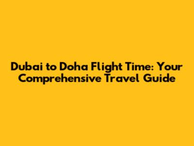 Dubai to Doha Flight Time: Your Comprehensive Travel Guide