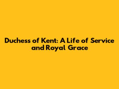 Duchess of Kent: A Life of Service and Royal Grace