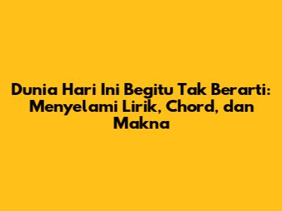 Dunia Hari Ini Begitu Tak Berarti: Menyelami Lirik, Chord, dan Makna