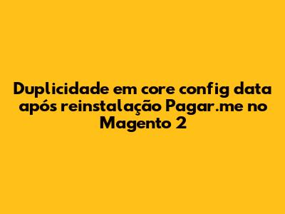 Duplicidade em `core_config_data` após reinstalação Pagar.me no Magento 2