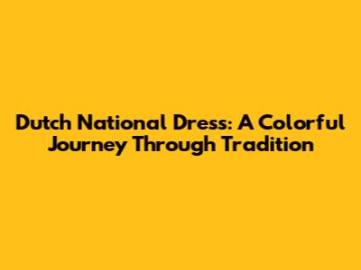 Dutch National Dress: A Colorful Journey Through Tradition