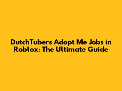DutchTubers' Adopt Me Jobs in Roblox: The Ultimate Guide