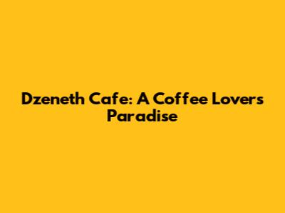 Dzeneth Cafe: A Coffee Lover's Paradise