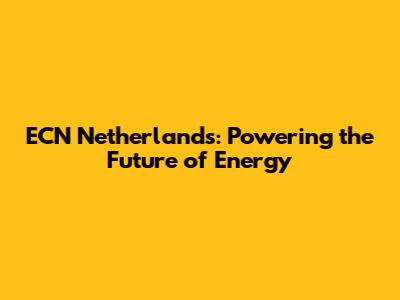 ECN Netherlands: Powering the Future of Energy