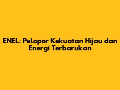 ENEL: Pelopor Kekuatan Hijau dan Energi Terbarukan