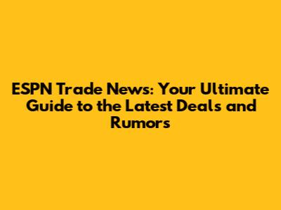 ESPN Trade News: Your Ultimate Guide to the Latest Deals and Rumors