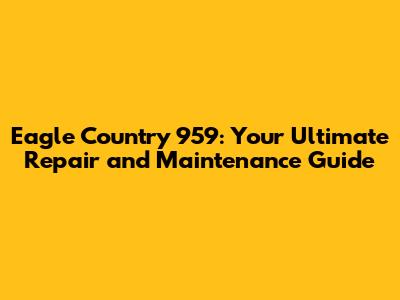 Eagle Country 959: Your Ultimate Repair and Maintenance Guide