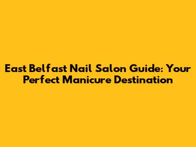 East Belfast Nail Salon Guide: Your Perfect Manicure Destination