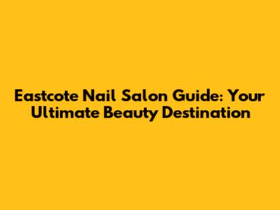 Eastcote Nail Salon Guide: Your Ultimate Beauty Destination