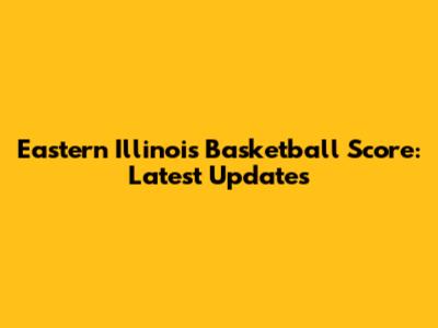 Eastern Illinois Basketball Score: Latest Updates