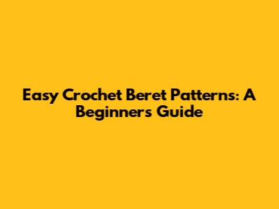 Easy Crochet Beret Patterns: A Beginner's Guide