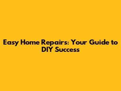 Easy Home Repairs: Your Guide to DIY Success