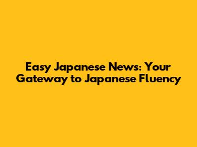 Easy Japanese News: Your Gateway to Japanese Fluency