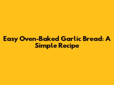 Easy Oven-Baked Garlic Bread: A Simple Recipe