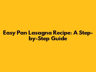 Easy Pan Lasagna Recipe: A Step-by-Step Guide