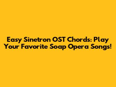 Easy Sinetron OST Chords: Play Your Favorite Soap Opera Songs!