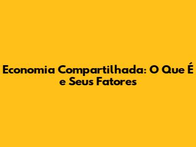 Economia Compartilhada: O Que É e Seus Fatores