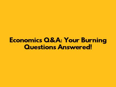 Economics Q&A: Your Burning Questions Answered!
