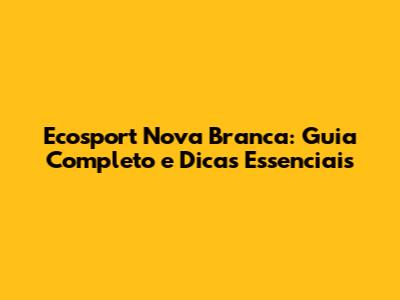 Ecosport Nova Branca: Guia Completo e Dicas Essenciais