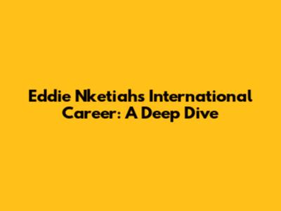 Eddie Nketiah's International Career: A Deep Dive