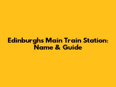 Edinburgh's Main Train Station: Name & Guide