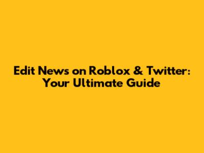 Edit News on Roblox & Twitter: Your Ultimate Guide
